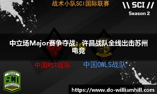 中立场Major赛争夺战：许昌战队全线出击苏州电竞